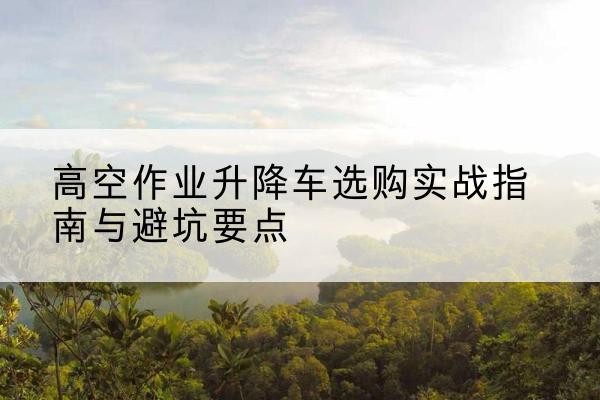 牡丹升降车怎么选-高空作业升降车选购实战指南与避坑要点
