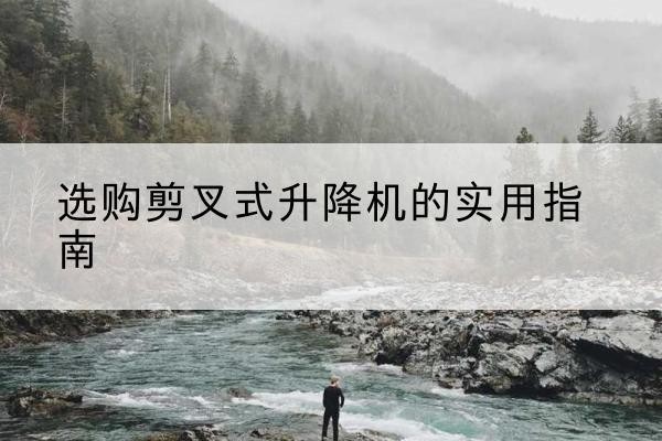 牡丹剪叉式升降机怎么选-选购剪叉式升降机的实用指南