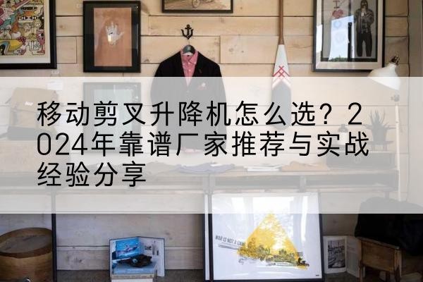 牡丹升降平台厂家推荐-移动剪叉升降机怎么选?2024年靠谱厂家推荐与实战经验分享
