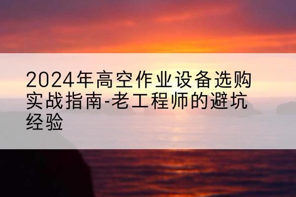 牡丹高空作业升降机厂家推荐-2024年高空作业设备选购实战指南-老工程师的避坑经验