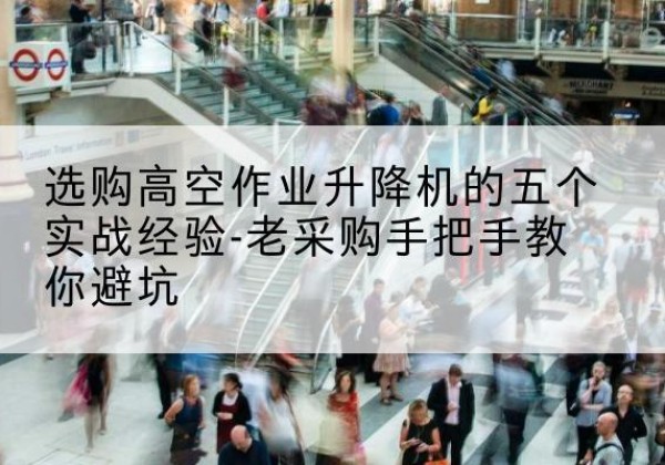 牡丹高空作业升降机厂家-选购高空作业升降机的五个实战经验-老采购手把手教你避坑