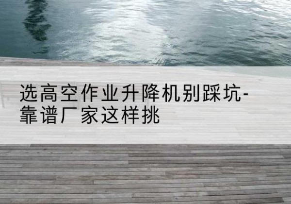 牡丹剪叉式升降机厂家-选高空作业升降机别踩坑-靠谱厂家这样挑