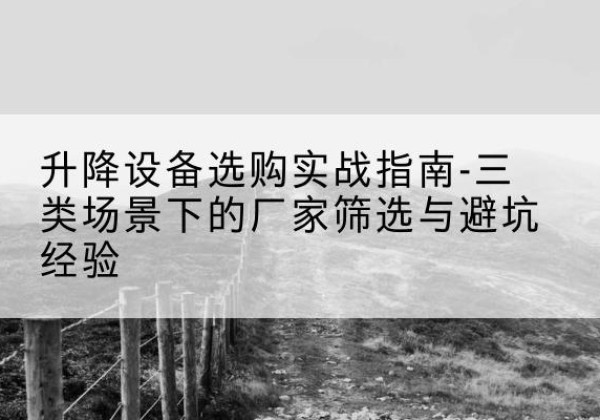 牡丹移动式升降机厂家推荐-升降设备选购实战指南-三类场景下的厂家筛选与避坑经验