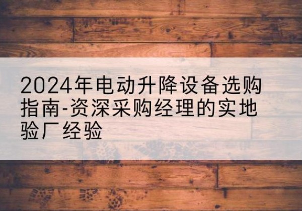 牡丹电动剪叉升降平台厂家-2024年电动升降设备选购指南-资深采购经理的实地验厂经验