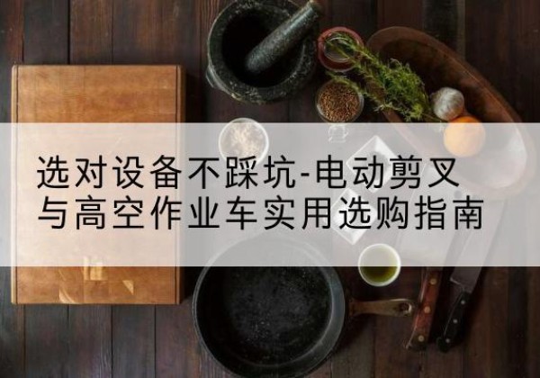 牡丹电动剪叉升降平台怎么选-选对设备不踩坑-电动剪叉与高空作业车实用选购指南