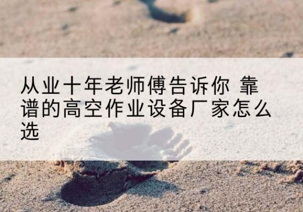 牡丹高空作业升降机厂家推荐-从业十年老师傅告诉你 靠谱的高空作业设备厂家怎么选