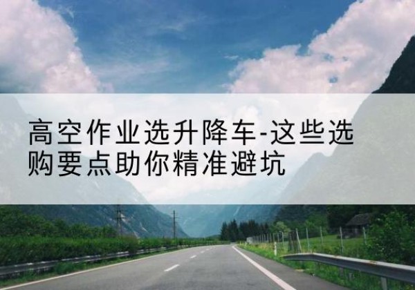 牡丹升降车厂家-高空作业选升降车-这些选购要点助你*避坑