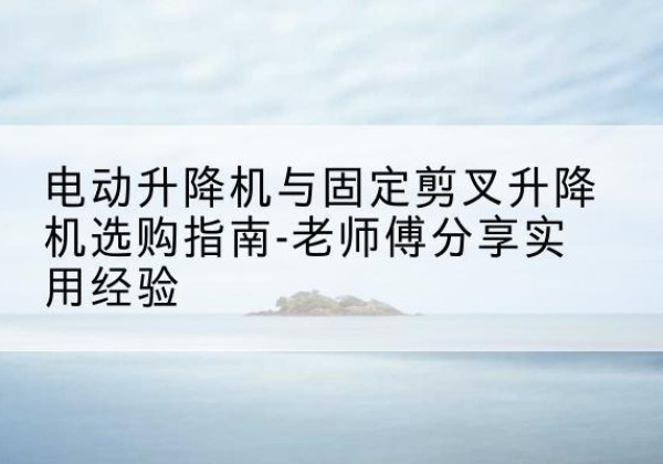牡丹电动升降机怎么选-电动升降机与固定剪叉升降机选购指南-老师傅分享实用经验