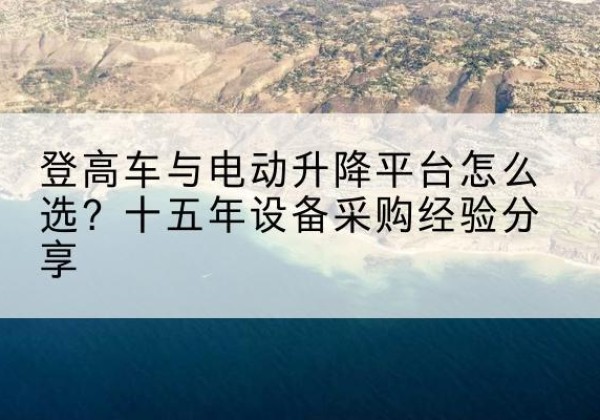牡丹登高车厂家厂家-登高车与电动升降平台怎么选？十五年设备采购经验分享