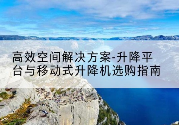 牡丹升降平台厂家-*空间解决方案-升降平台与移动式升降机选购指南