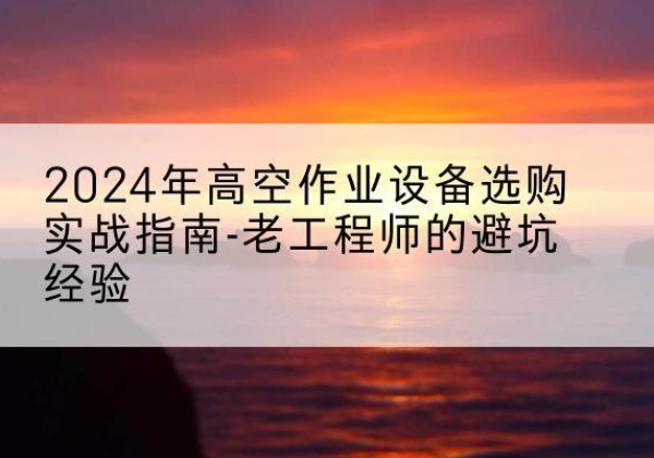 牡丹高空作业升降机厂家推荐-2024年高空作业设备选购实战指南-老工程师的避坑经验